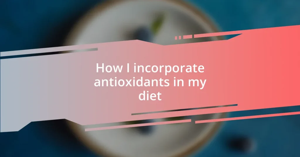 How I incorporate antioxidants in my diet