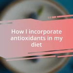 How I incorporate antioxidants in my diet